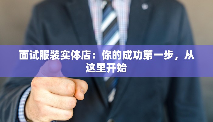 面试服装实体店:你的成功第一步,从这里开始 面试服装实体店:你的成功第一步,从这里开始