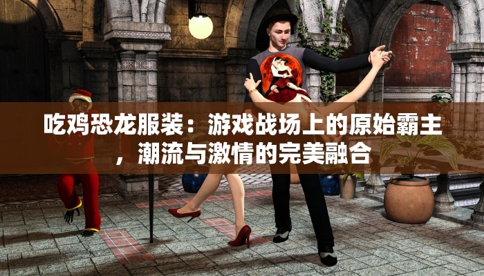 吃鸡恐龙服装:游戏战场上的原始霸主,潮流与激情的完美融合 吃鸡恐龙服装:游戏战场上的原始霸主,潮流与激情的完美融合