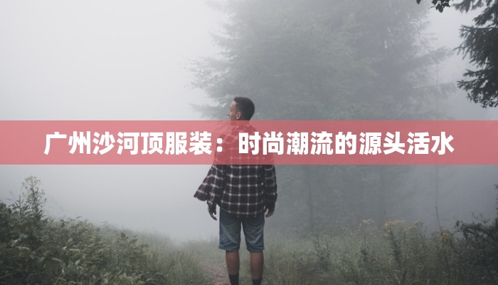 广州沙河顶服装：时尚潮流的源头活水