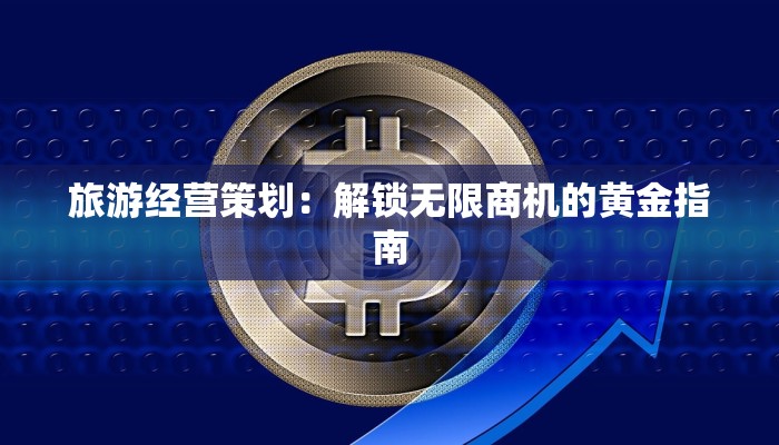 旅游经营策划:解锁无限商机的黄金指南 旅游经营策划:解锁无限商机的黄金指南