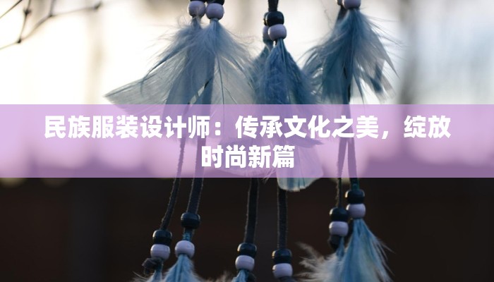 民族服装设计师：传承文化之美，绽放时尚新篇