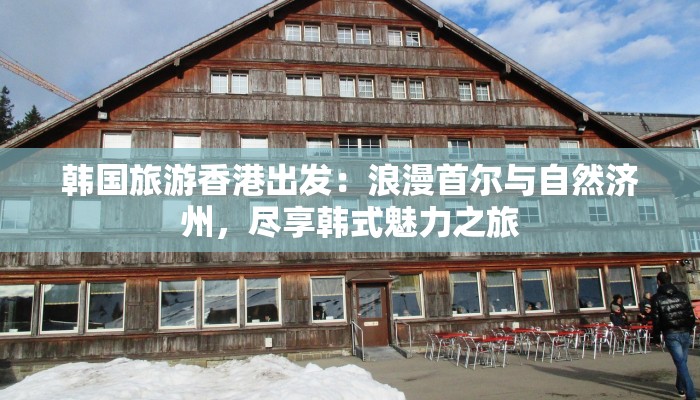 韩国旅游香港出发：浪漫首尔与自然济州，尽享韩式魅力之旅