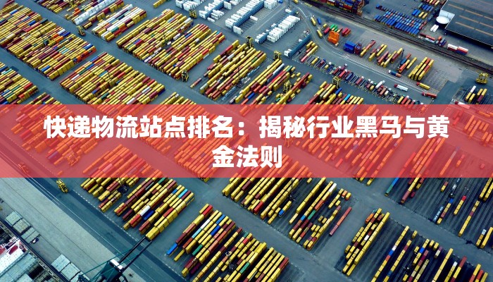 快递物流站点排名:揭秘行业黑马与黄金法则 快递物流站点排名:揭秘行业黑马与黄金法则