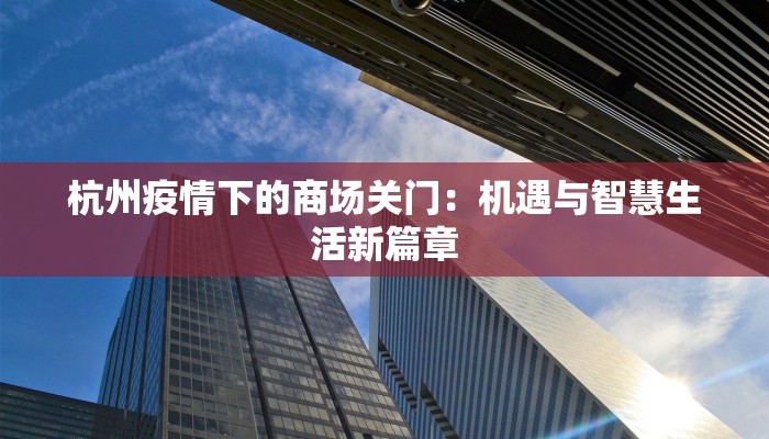 杭州疫情下的商场关门:机遇与智慧生活新篇章 杭州疫情下的商场关门:机遇与智慧生活新篇章