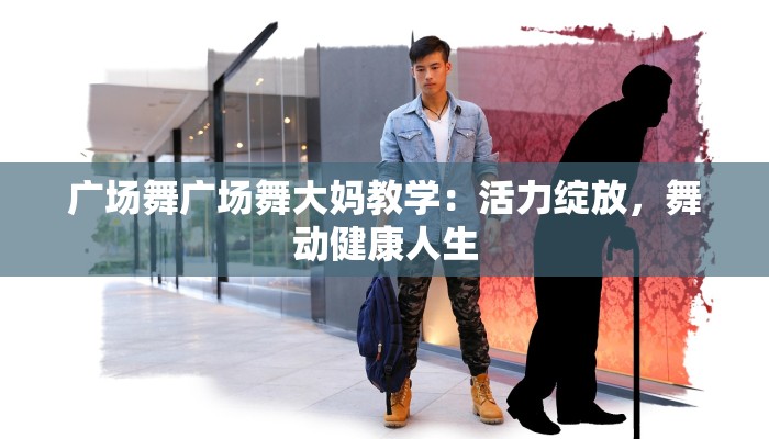 广场舞广场舞大妈教学:活力绽放,舞动健康人生 广场舞广场舞大妈教学:活力绽放,舞动健康人生