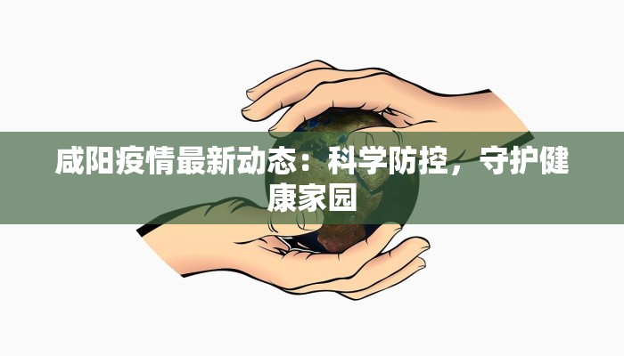 咸阳疫情最新动态：科学防控，守护健康家园