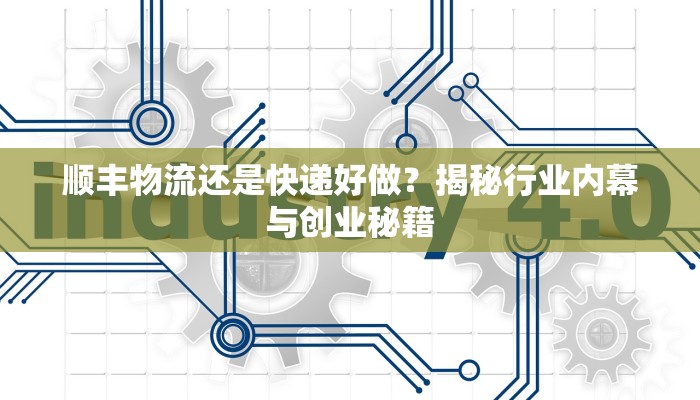 顺丰物流还是快递好做？揭秘行业内幕与创业秘籍