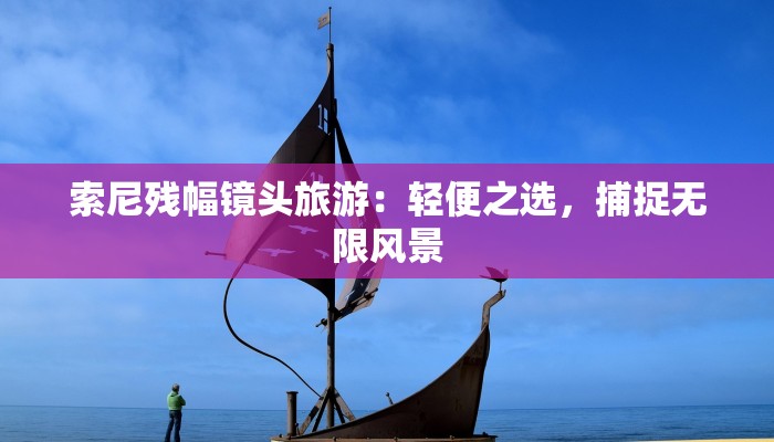 索尼残幅镜头旅游：轻便之选，捕捉无限风景