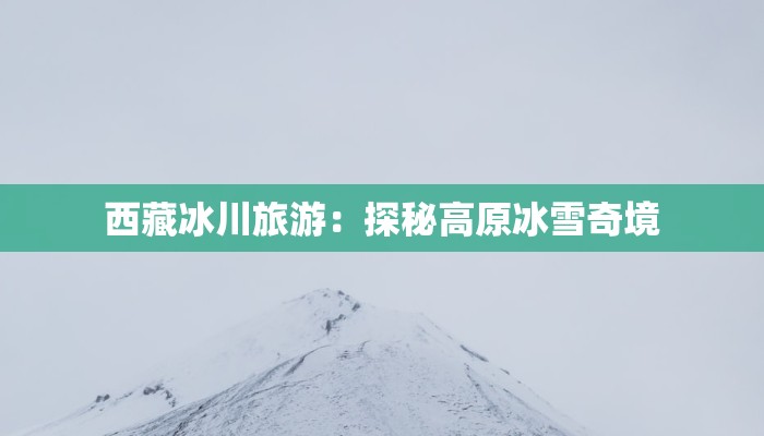 西藏冰川旅游：探秘高原冰雪奇境