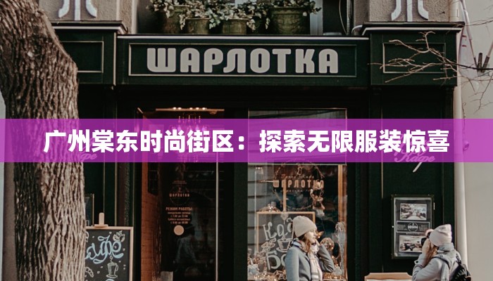 广州棠东时尚街区:探索无限服装惊喜 广州棠东时尚街区:探索无限服装惊喜