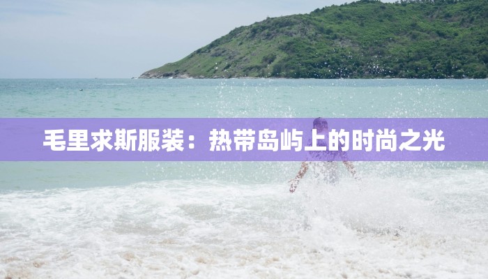 毛里求斯服装:热带岛屿上的时尚之光 毛里求斯服装:热带岛屿上的时尚之光