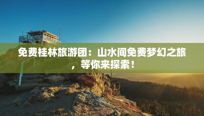 免费桂林旅游团:山水间免费梦幻之旅,等你来探索! 免费桂林旅游团:山水间免费梦幻之旅,等你来探索!