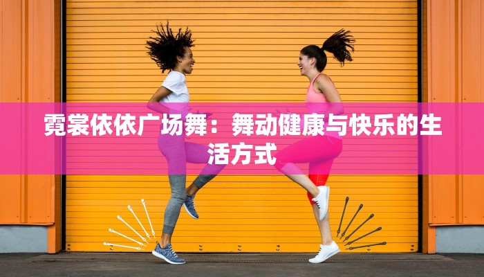 霓裳依依广场舞：舞动健康与快乐的生活方式