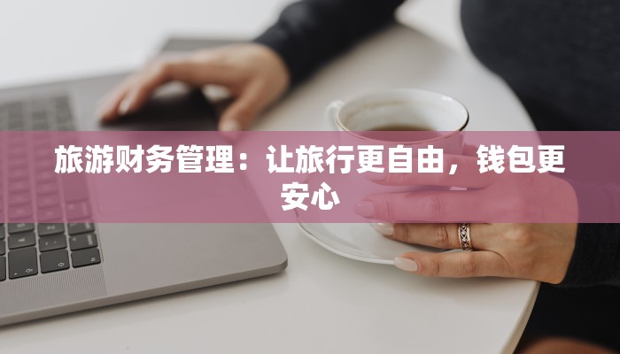 旅游财务管理：让旅行更自由，钱包更安心