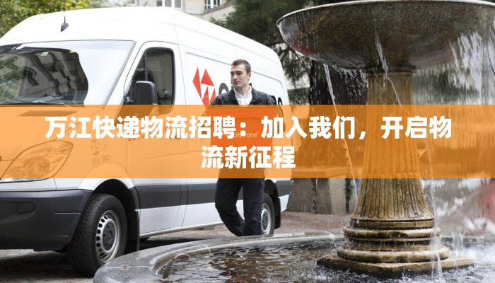 万江快递物流招聘：加入我们，开启物流新征程