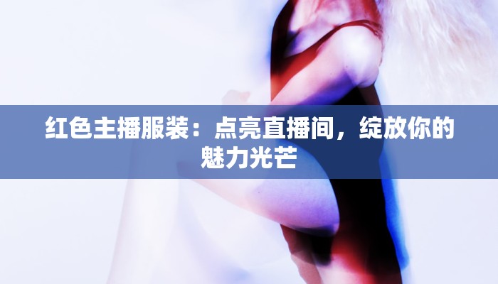 红色主播服装：点亮直播间，绽放你的魅力光芒
