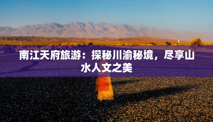 南江天府旅游:探秘川渝秘境,尽享山水人文之美 南江天府旅游:探秘川渝秘境,尽享山水人文之美