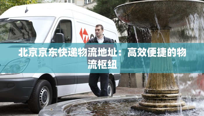 北京京东快递物流地址:高效便捷的物流枢纽 北京京东快递物流地址:高效便捷的物流枢纽