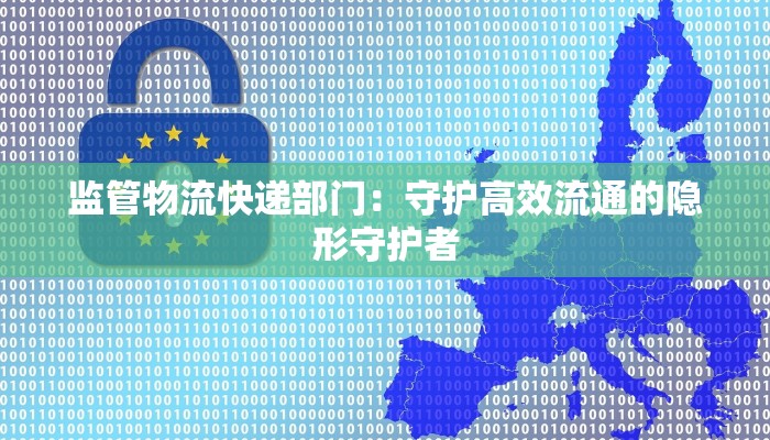 监管物流快递部门:守护高效流通的隐形守护者 监管物流快递部门:守护高效流通的隐形守护者