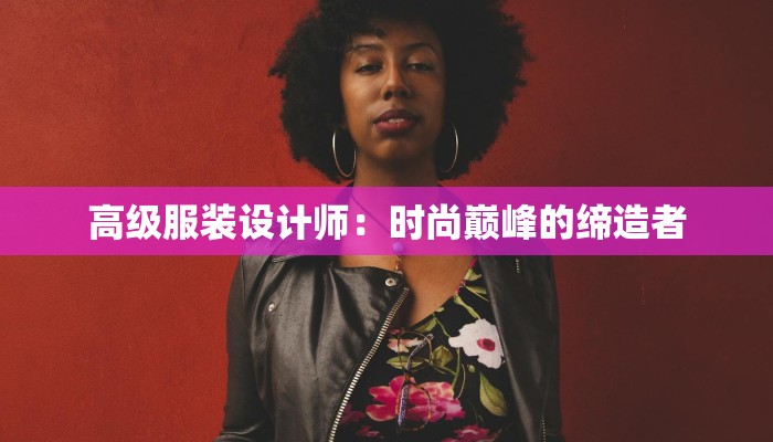 高级服装设计师:时尚巅峰的缔造者 高级服装设计师:时尚巅峰的缔造者