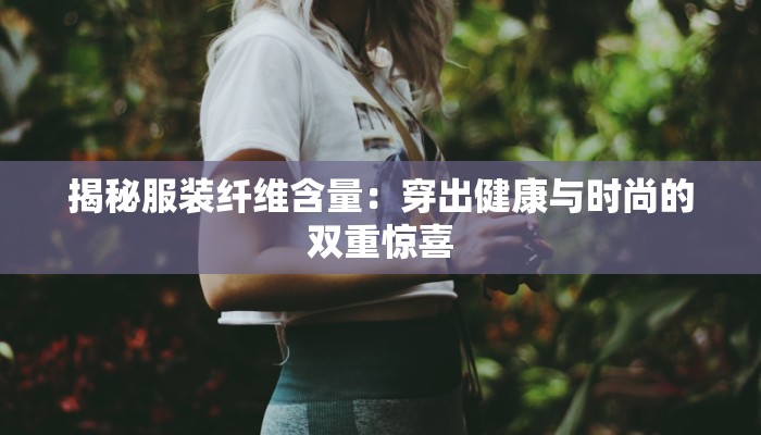揭秘服装纤维含量:穿出健康与时尚的双重惊喜 揭秘服装纤维含量:穿出健康与时尚的双重惊喜