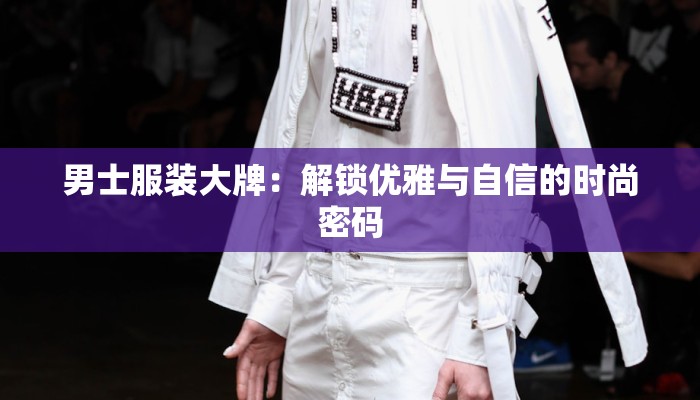 男士服装大牌：解锁优雅与自信的时尚密码