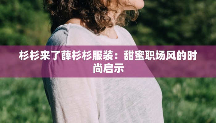 杉杉来了薛杉杉服装:甜蜜职场风的时尚启示 杉杉来了薛杉杉服装:甜蜜职场风的时尚启示