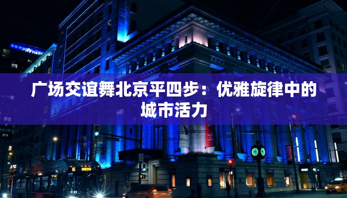 广场交谊舞北京平四步:优雅旋律中的城市活力 广场交谊舞北京平四步:优雅旋律中的城市活力