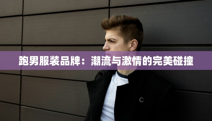 跑男服装品牌:潮流与激情的完美碰撞 跑男服装品牌:潮流与激情的完美碰撞